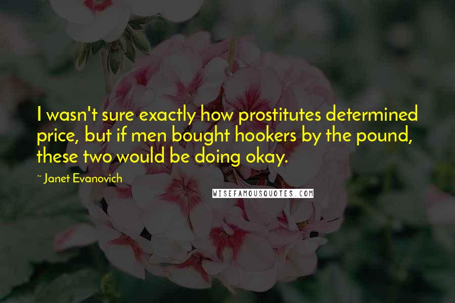 Janet Evanovich Quotes: I wasn't sure exactly how prostitutes determined price, but if men bought hookers by the pound, these two would be doing okay.