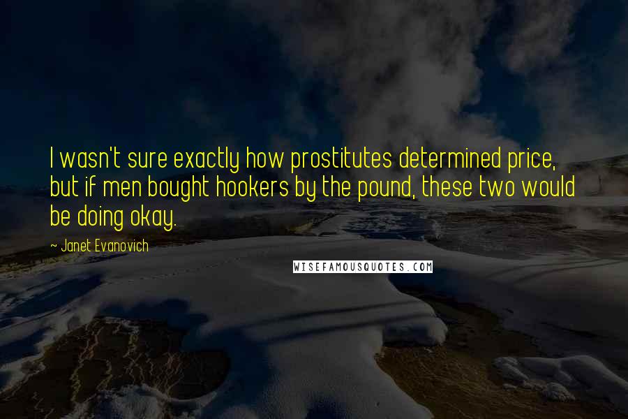 Janet Evanovich Quotes: I wasn't sure exactly how prostitutes determined price, but if men bought hookers by the pound, these two would be doing okay.