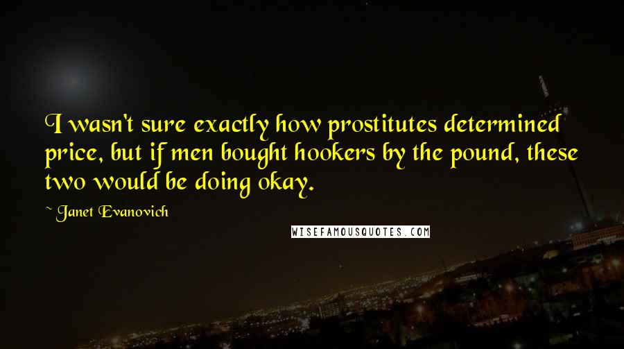 Janet Evanovich Quotes: I wasn't sure exactly how prostitutes determined price, but if men bought hookers by the pound, these two would be doing okay.