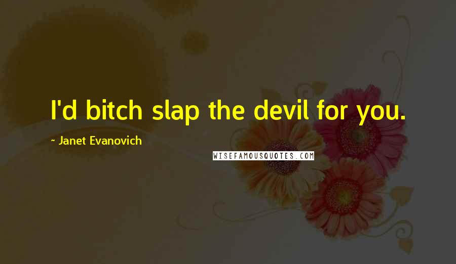 Janet Evanovich Quotes: I'd bitch slap the devil for you.