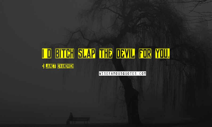 Janet Evanovich Quotes: I'd bitch slap the devil for you.