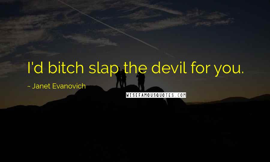 Janet Evanovich Quotes: I'd bitch slap the devil for you.