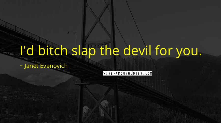 Janet Evanovich Quotes: I'd bitch slap the devil for you.