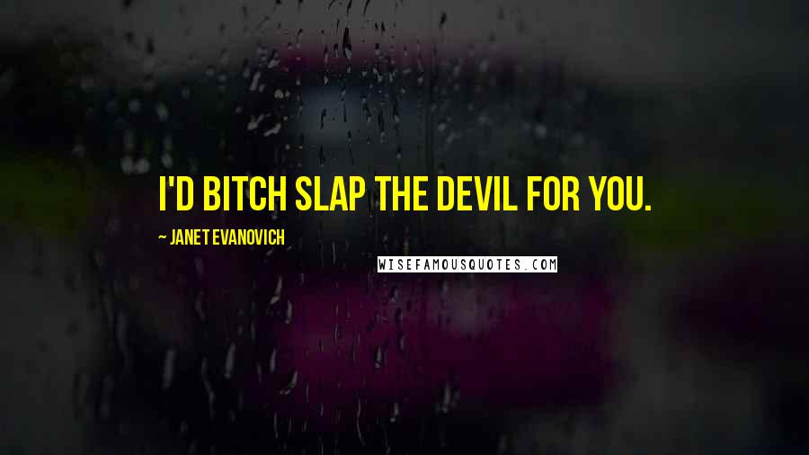 Janet Evanovich Quotes: I'd bitch slap the devil for you.