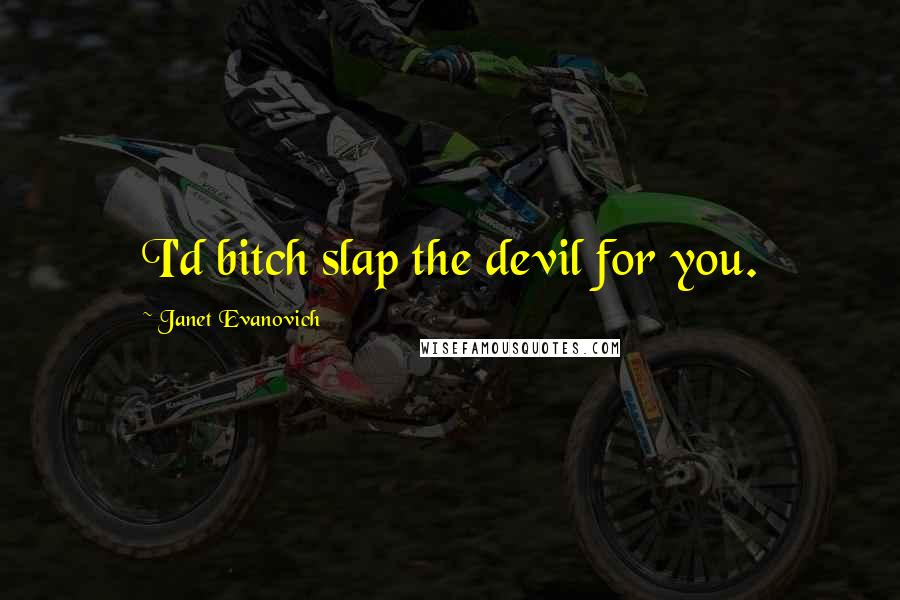 Janet Evanovich Quotes: I'd bitch slap the devil for you.