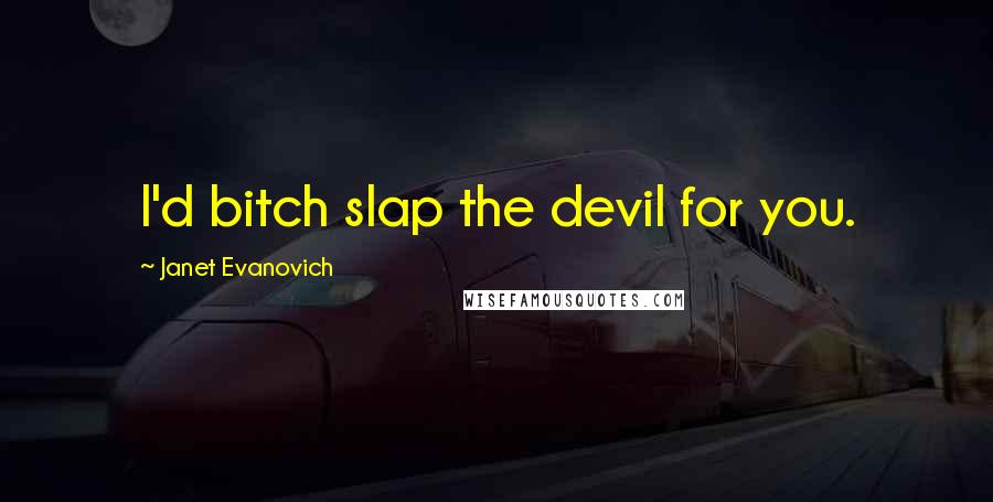 Janet Evanovich Quotes: I'd bitch slap the devil for you.