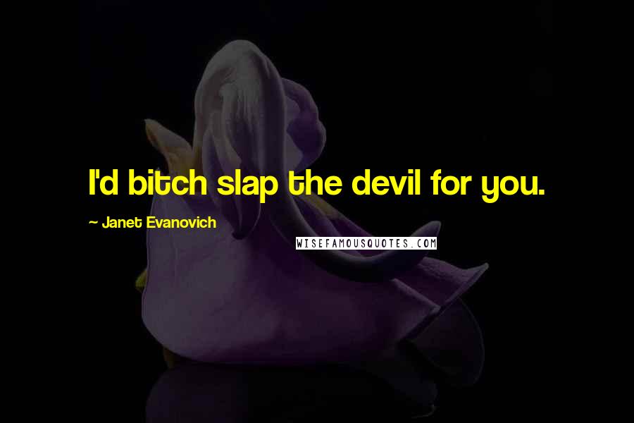 Janet Evanovich Quotes: I'd bitch slap the devil for you.