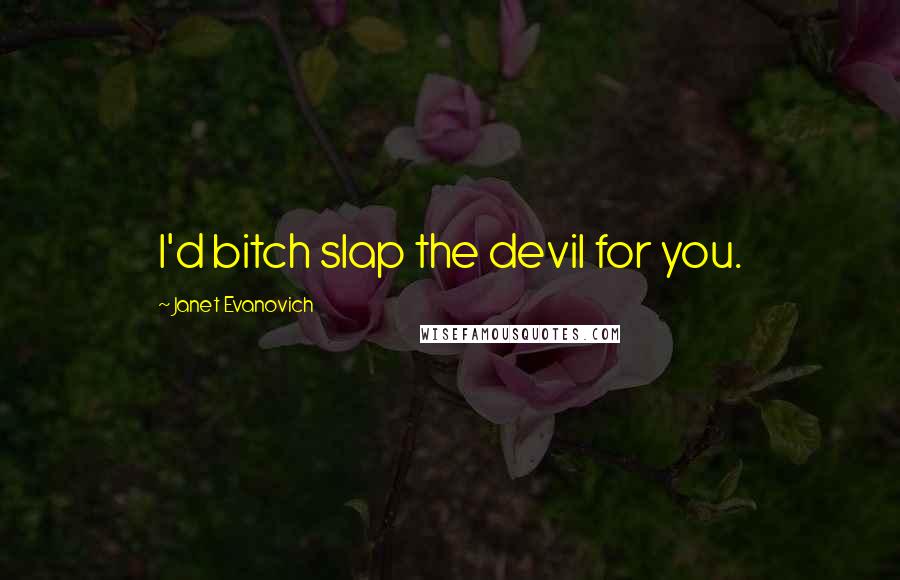 Janet Evanovich Quotes: I'd bitch slap the devil for you.