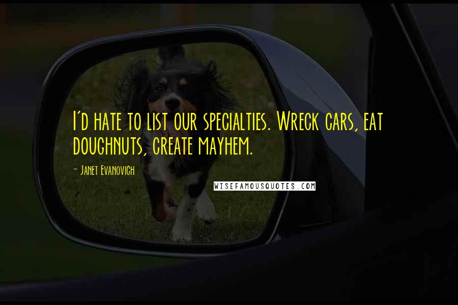 Janet Evanovich Quotes: I'd hate to list our specialties. Wreck cars, eat doughnuts, create mayhem.
