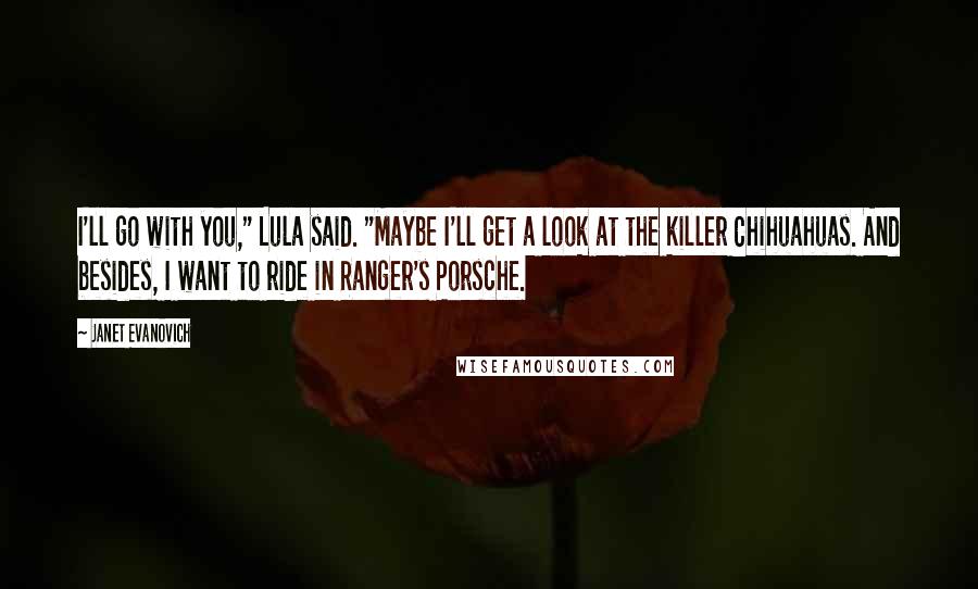 Janet Evanovich Quotes: I'll go with you," Lula said. "Maybe I'll get a look at the killer Chihuahuas. And besides, I want to ride in Ranger's Porsche.