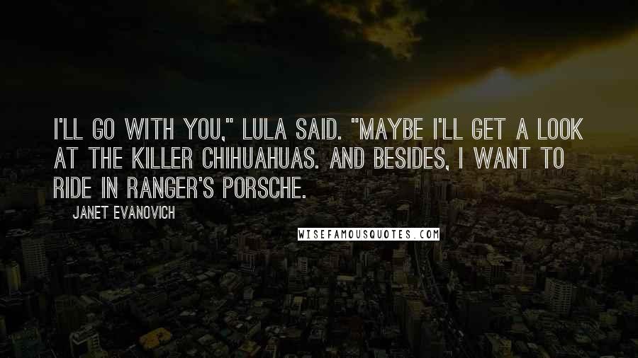 Janet Evanovich Quotes: I'll go with you," Lula said. "Maybe I'll get a look at the killer Chihuahuas. And besides, I want to ride in Ranger's Porsche.