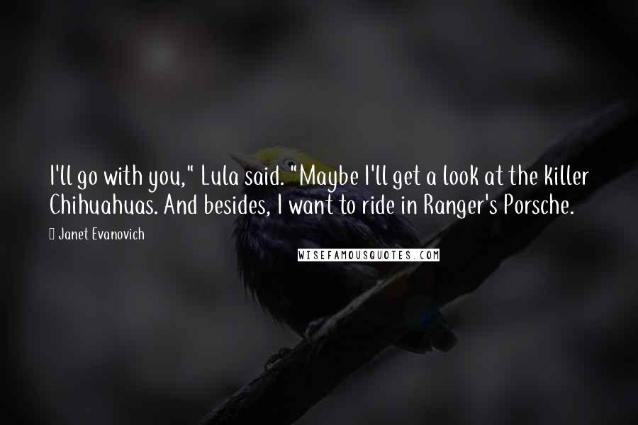 Janet Evanovich Quotes: I'll go with you," Lula said. "Maybe I'll get a look at the killer Chihuahuas. And besides, I want to ride in Ranger's Porsche.