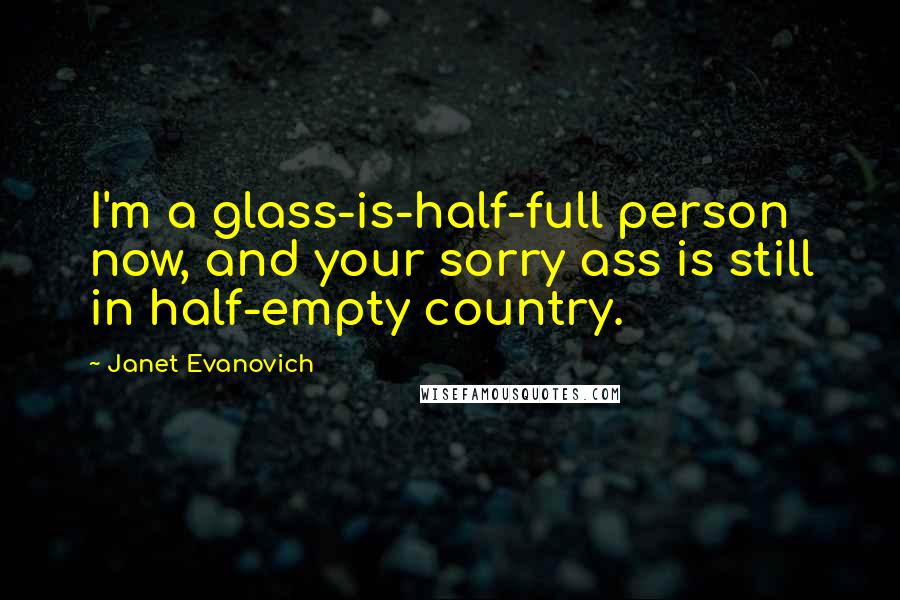 Janet Evanovich Quotes: I'm a glass-is-half-full person now, and your sorry ass is still in half-empty country.