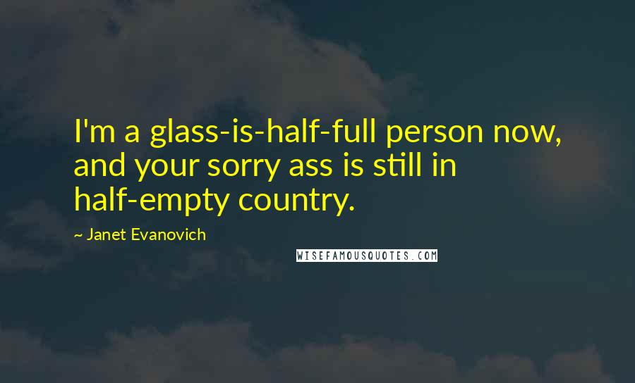 Janet Evanovich Quotes: I'm a glass-is-half-full person now, and your sorry ass is still in half-empty country.