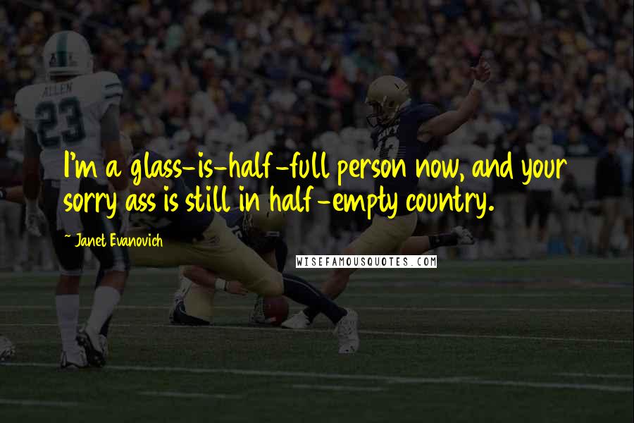 Janet Evanovich Quotes: I'm a glass-is-half-full person now, and your sorry ass is still in half-empty country.