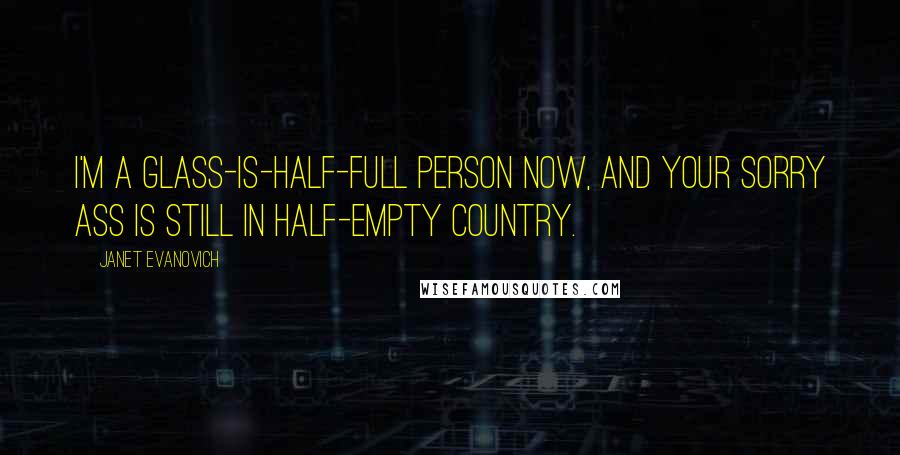 Janet Evanovich Quotes: I'm a glass-is-half-full person now, and your sorry ass is still in half-empty country.