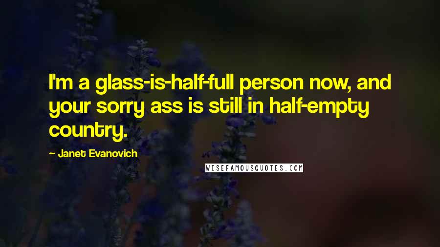Janet Evanovich Quotes: I'm a glass-is-half-full person now, and your sorry ass is still in half-empty country.