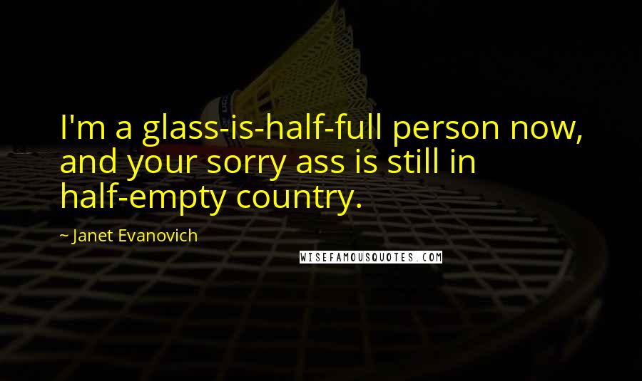 Janet Evanovich Quotes: I'm a glass-is-half-full person now, and your sorry ass is still in half-empty country.