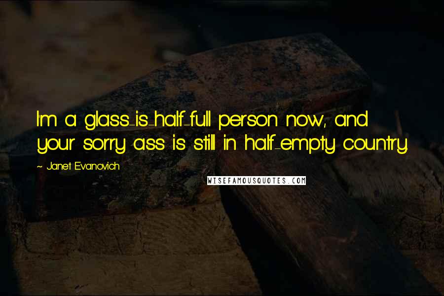 Janet Evanovich Quotes: I'm a glass-is-half-full person now, and your sorry ass is still in half-empty country.