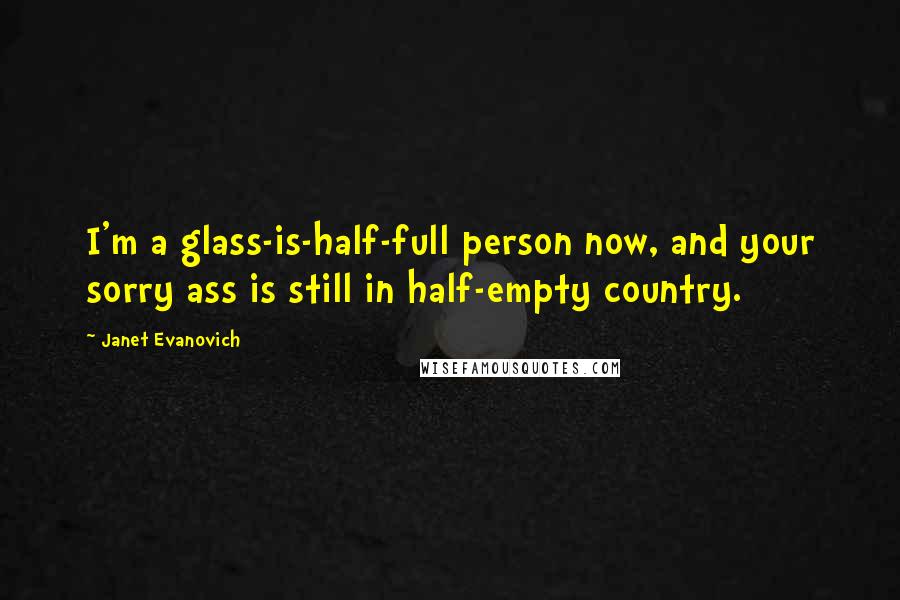 Janet Evanovich Quotes: I'm a glass-is-half-full person now, and your sorry ass is still in half-empty country.