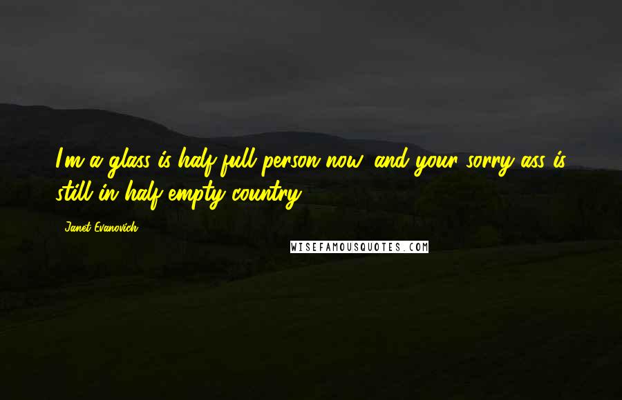 Janet Evanovich Quotes: I'm a glass-is-half-full person now, and your sorry ass is still in half-empty country.