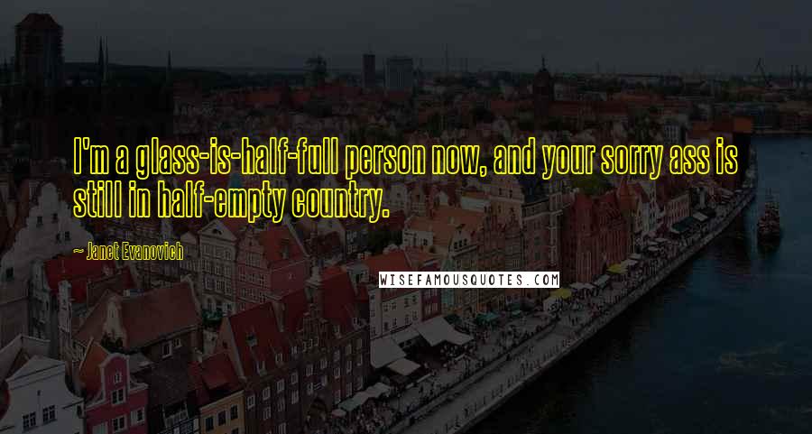 Janet Evanovich Quotes: I'm a glass-is-half-full person now, and your sorry ass is still in half-empty country.