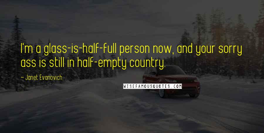 Janet Evanovich Quotes: I'm a glass-is-half-full person now, and your sorry ass is still in half-empty country.