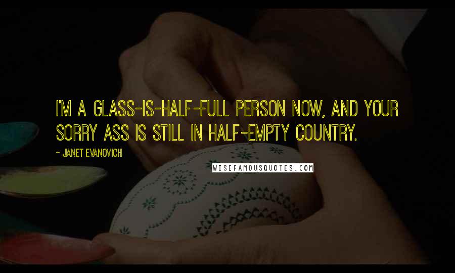 Janet Evanovich Quotes: I'm a glass-is-half-full person now, and your sorry ass is still in half-empty country.