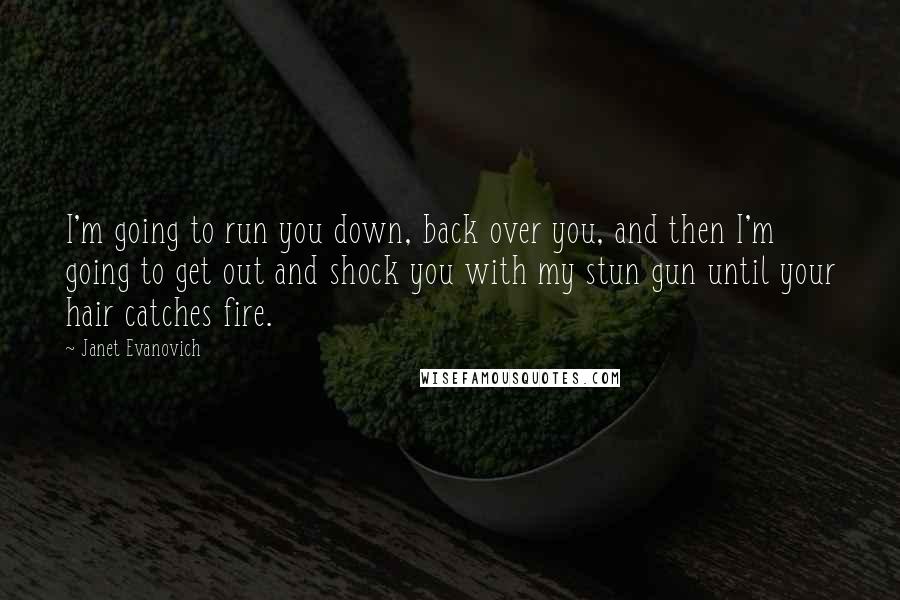 Janet Evanovich Quotes: I'm going to run you down, back over you, and then I'm going to get out and shock you with my stun gun until your hair catches fire.