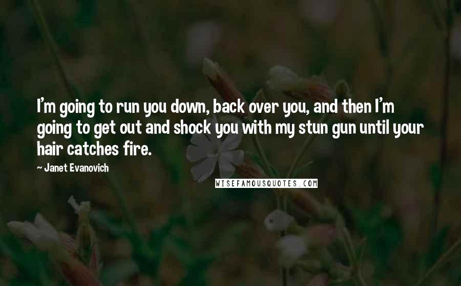 Janet Evanovich Quotes: I'm going to run you down, back over you, and then I'm going to get out and shock you with my stun gun until your hair catches fire.