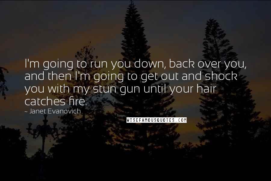 Janet Evanovich Quotes: I'm going to run you down, back over you, and then I'm going to get out and shock you with my stun gun until your hair catches fire.