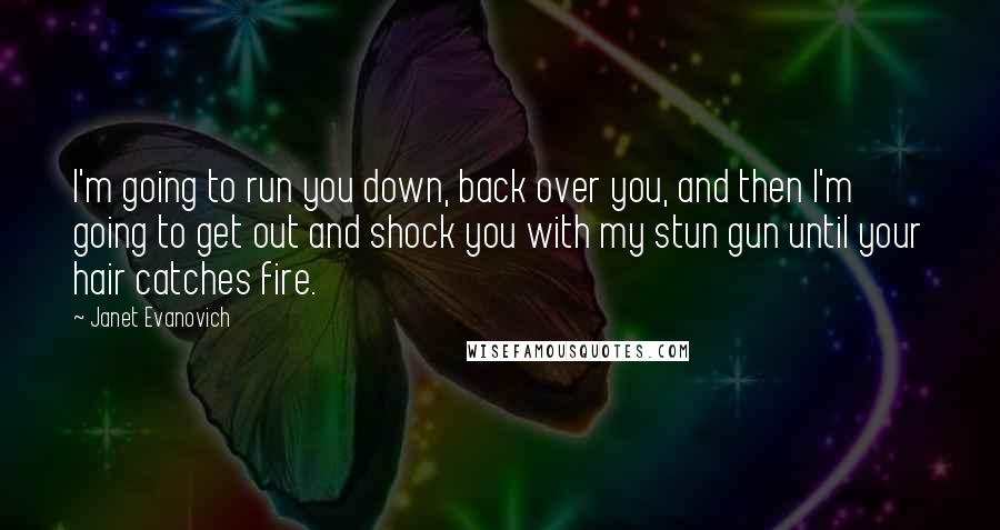 Janet Evanovich Quotes: I'm going to run you down, back over you, and then I'm going to get out and shock you with my stun gun until your hair catches fire.