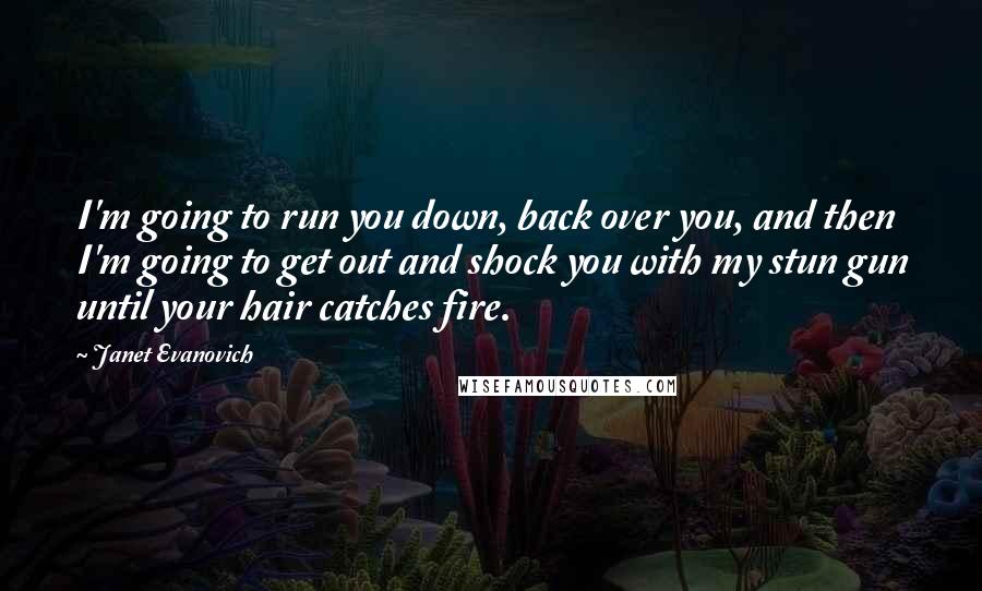 Janet Evanovich Quotes: I'm going to run you down, back over you, and then I'm going to get out and shock you with my stun gun until your hair catches fire.