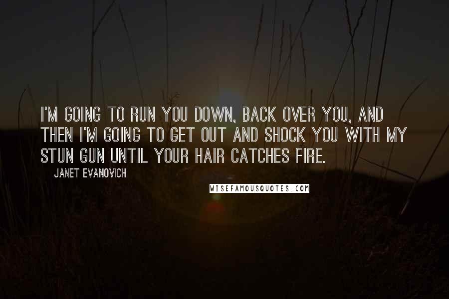 Janet Evanovich Quotes: I'm going to run you down, back over you, and then I'm going to get out and shock you with my stun gun until your hair catches fire.