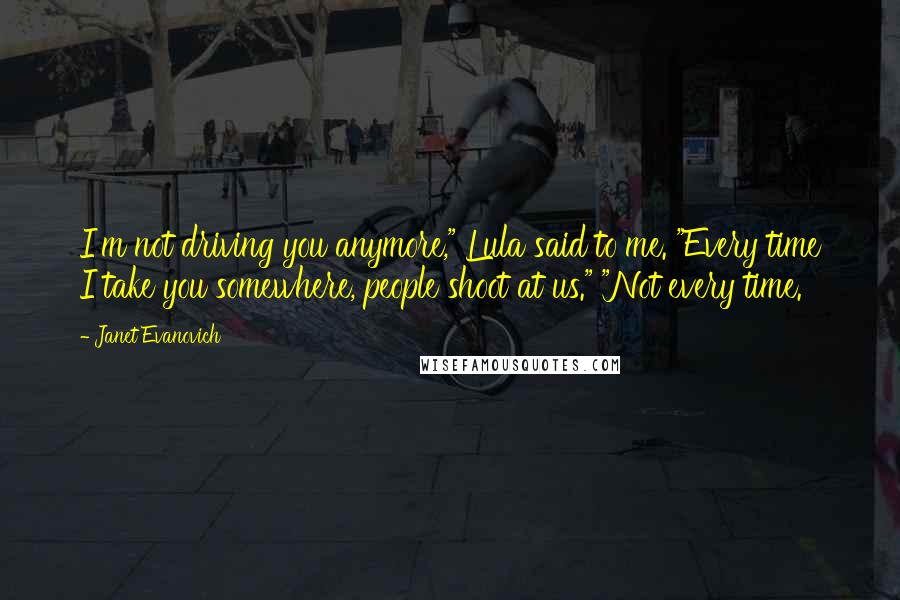 Janet Evanovich Quotes: I'm not driving you anymore," Lula said to me. "Every time I take you somewhere, people shoot at us." "Not every time.