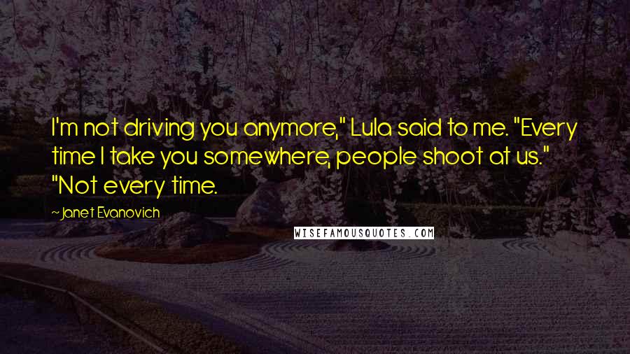 Janet Evanovich Quotes: I'm not driving you anymore," Lula said to me. "Every time I take you somewhere, people shoot at us." "Not every time.