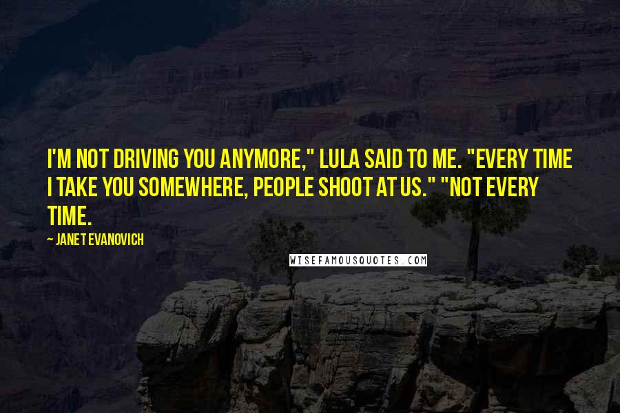 Janet Evanovich Quotes: I'm not driving you anymore," Lula said to me. "Every time I take you somewhere, people shoot at us." "Not every time.