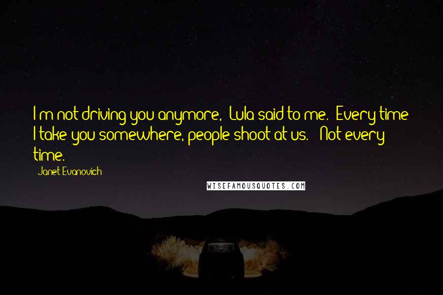 Janet Evanovich Quotes: I'm not driving you anymore," Lula said to me. "Every time I take you somewhere, people shoot at us." "Not every time.