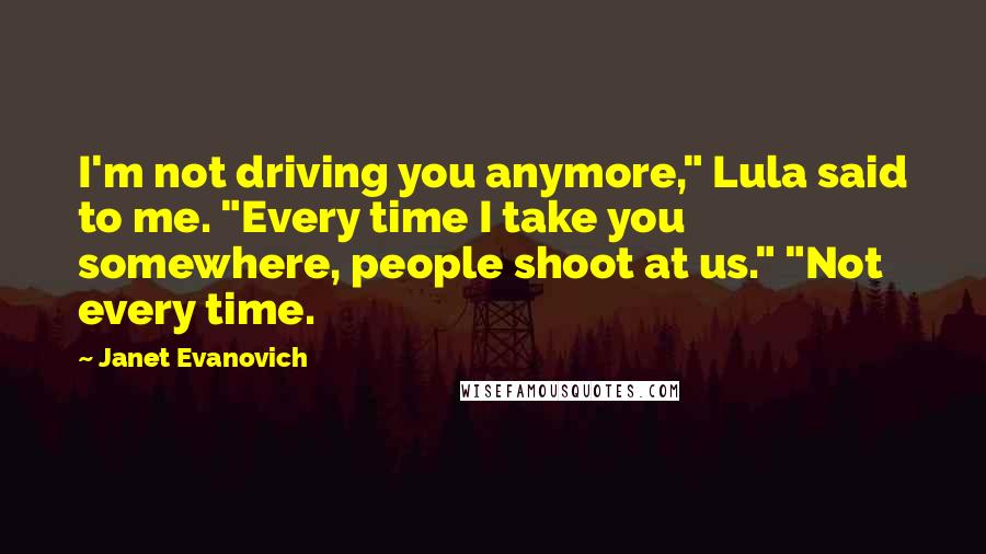 Janet Evanovich Quotes: I'm not driving you anymore," Lula said to me. "Every time I take you somewhere, people shoot at us." "Not every time.