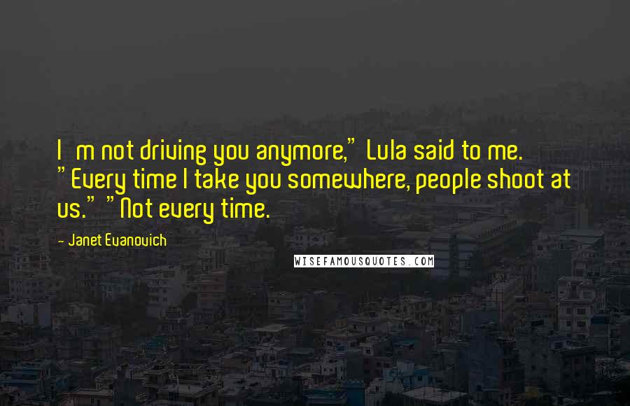 Janet Evanovich Quotes: I'm not driving you anymore," Lula said to me. "Every time I take you somewhere, people shoot at us." "Not every time.