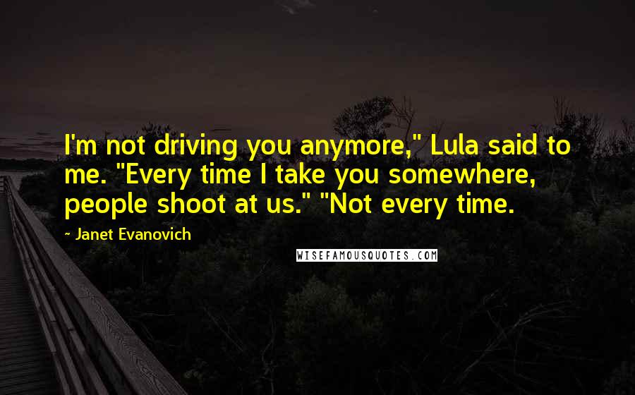 Janet Evanovich Quotes: I'm not driving you anymore," Lula said to me. "Every time I take you somewhere, people shoot at us." "Not every time.