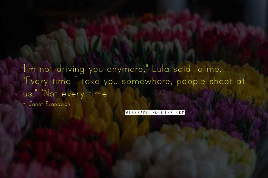 Janet Evanovich Quotes: I'm not driving you anymore," Lula said to me. "Every time I take you somewhere, people shoot at us." "Not every time.