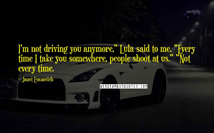 Janet Evanovich Quotes: I'm not driving you anymore," Lula said to me. "Every time I take you somewhere, people shoot at us." "Not every time.