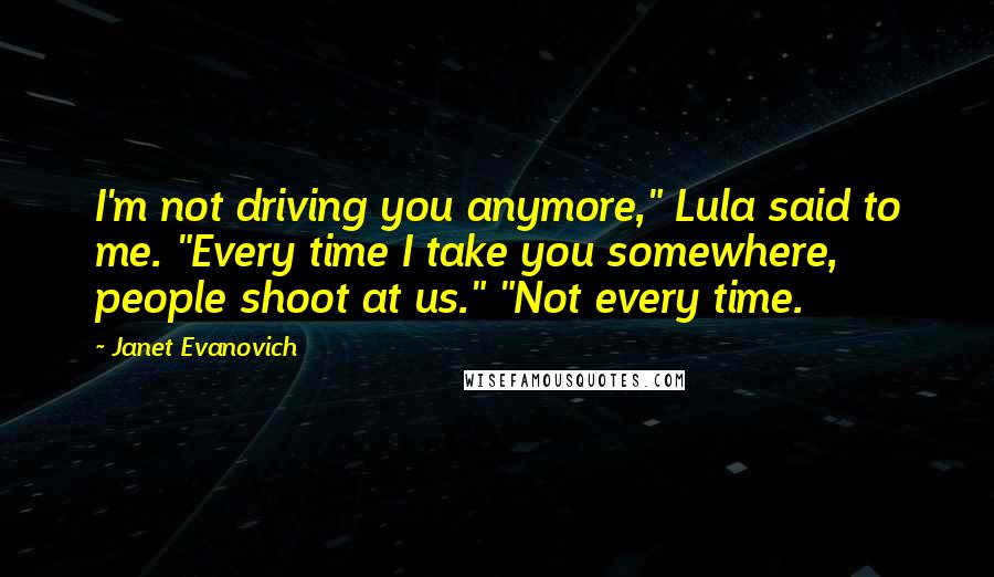 Janet Evanovich Quotes: I'm not driving you anymore," Lula said to me. "Every time I take you somewhere, people shoot at us." "Not every time.