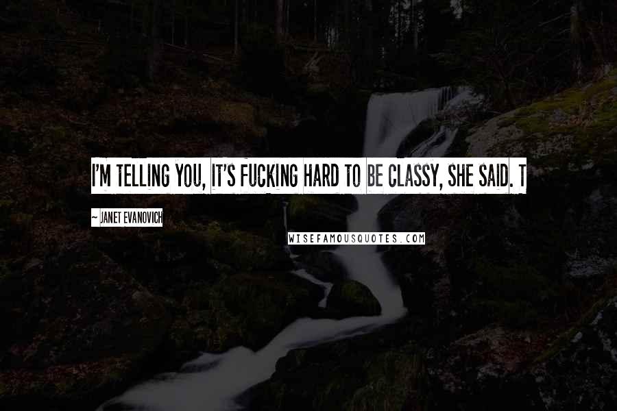 Janet Evanovich Quotes: I'm telling you, it's fucking hard to be classy, she said. T
