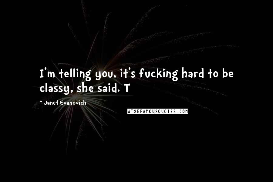 Janet Evanovich Quotes: I'm telling you, it's fucking hard to be classy, she said. T