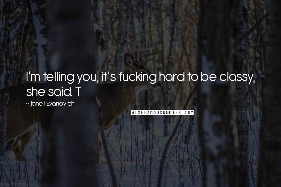 Janet Evanovich Quotes: I'm telling you, it's fucking hard to be classy, she said. T