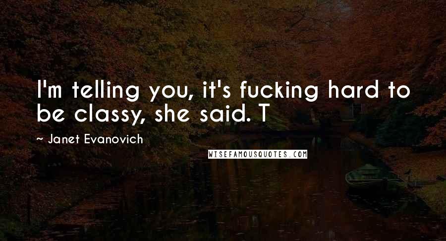 Janet Evanovich Quotes: I'm telling you, it's fucking hard to be classy, she said. T
