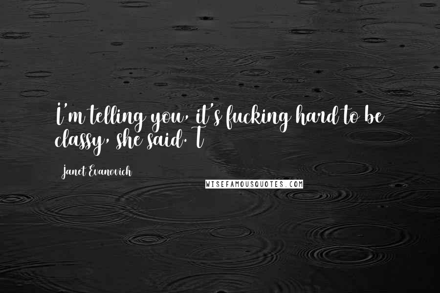 Janet Evanovich Quotes: I'm telling you, it's fucking hard to be classy, she said. T