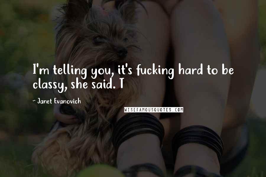 Janet Evanovich Quotes: I'm telling you, it's fucking hard to be classy, she said. T